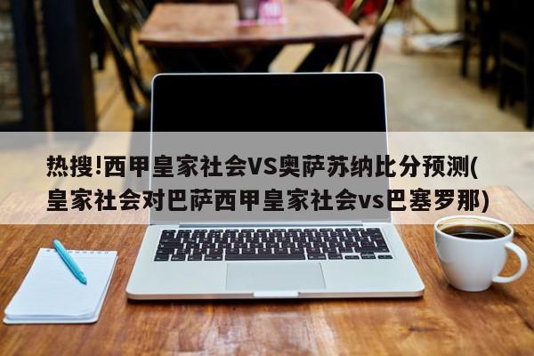 热搜!西甲皇家社会VS奥萨苏纳比分预测(皇家社会对巴萨西甲皇家社会vs巴塞罗那)