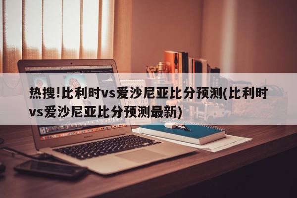 热搜!比利时vs爱沙尼亚比分预测(比利时vs爱沙尼亚比分预测最新)