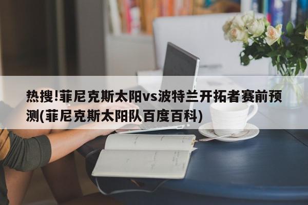 热搜!菲尼克斯太阳vs波特兰开拓者赛前预测(菲尼克斯太阳队百度百科)