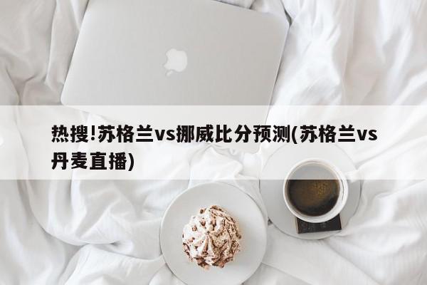 热搜!苏格兰vs挪威比分预测(苏格兰vs丹麦直播)