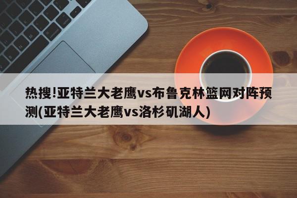 热搜!亚特兰大老鹰vs布鲁克林篮网对阵预测(亚特兰大老鹰vs洛杉矶湖人)