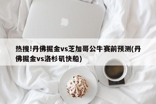 热搜!丹佛掘金vs芝加哥公牛赛前预测(丹佛掘金vs洛杉矶快船)