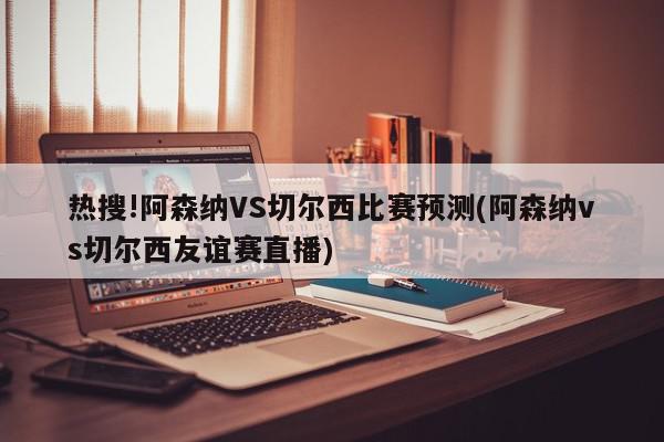 热搜!阿森纳VS切尔西比赛预测(阿森纳vs切尔西友谊赛直播)