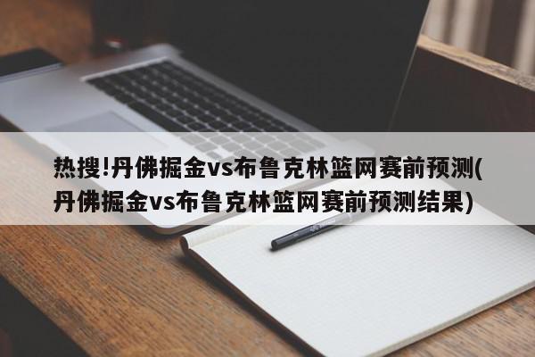 热搜!丹佛掘金vs布鲁克林篮网赛前预测(丹佛掘金vs布鲁克林篮网赛前预测结果)