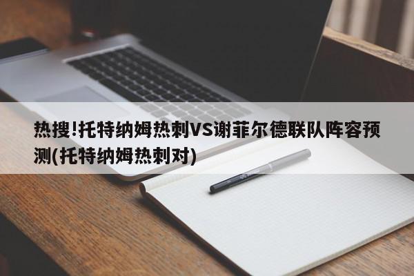 热搜!托特纳姆热刺VS谢菲尔德联队阵容预测(托特纳姆热刺对)