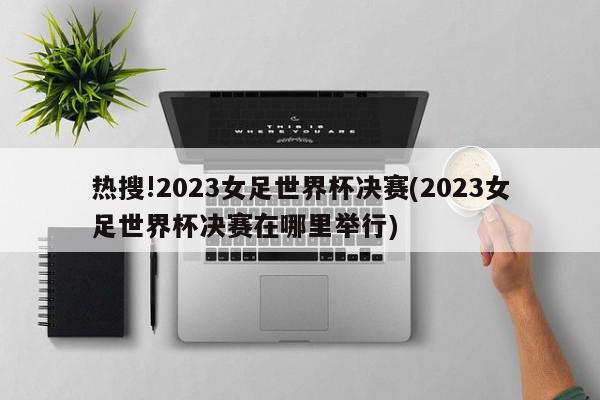 热搜!2023女足世界杯决赛(2023女足世界杯决赛在哪里举行)