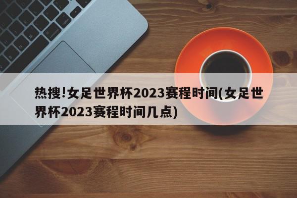 热搜!女足世界杯2023赛程时间(女足世界杯2023赛程时间几点)