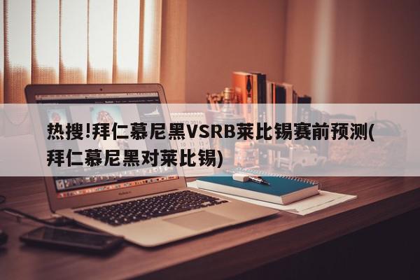 热搜!拜仁慕尼黑VSRB莱比锡赛前预测(拜仁慕尼黑对莱比锡)