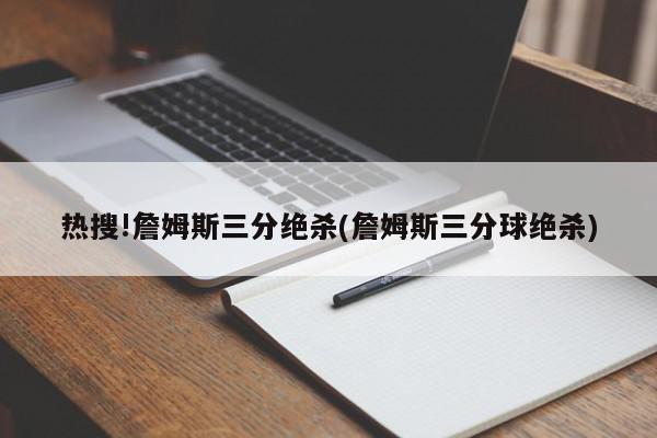 热搜!詹姆斯三分绝杀(詹姆斯三分球绝杀)