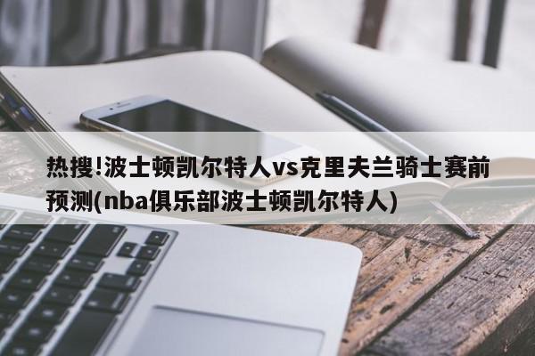 热搜!波士顿凯尔特人vs克里夫兰骑士赛前预测(nba俱乐部波士顿凯尔特人)