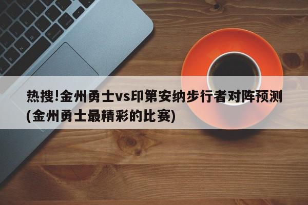 热搜!金州勇士vs印第安纳步行者对阵预测(金州勇士最精彩的比赛)