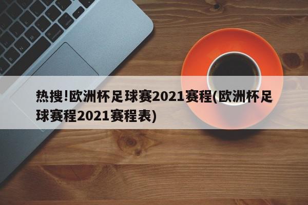 热搜!欧洲杯足球赛2021赛程(欧洲杯足球赛程2021赛程表)