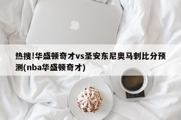 热搜!华盛顿奇才vs圣安东尼奥马刺比分预测(nba华盛顿奇才)