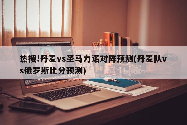 热搜!丹麦vs圣马力诺对阵预测(丹麦队vs俄罗斯比分预测)