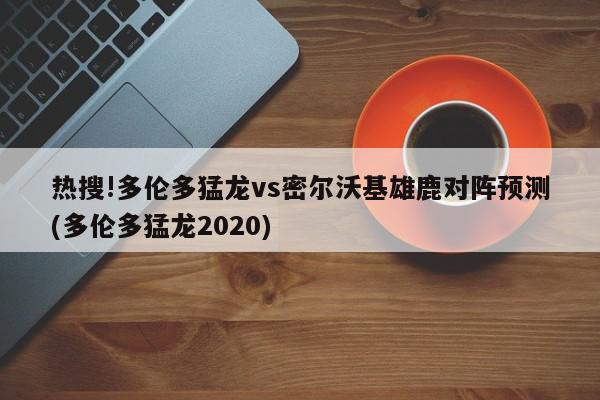 热搜!多伦多猛龙vs密尔沃基雄鹿对阵预测(多伦多猛龙2020)