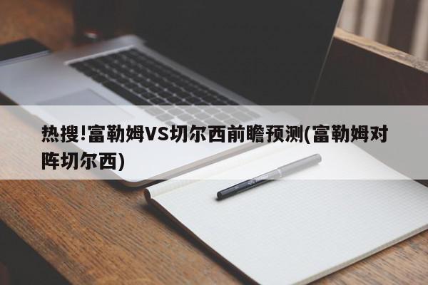 热搜!富勒姆VS切尔西前瞻预测(富勒姆对阵切尔西)