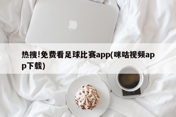 热搜!免费看足球比赛app(咪咕视频app下载)