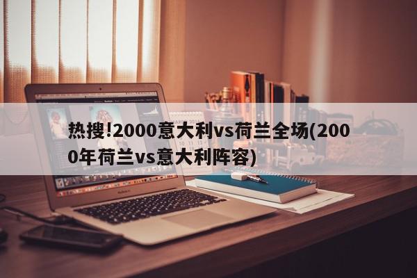 热搜!2000意大利vs荷兰全场(2000年荷兰vs意大利阵容)