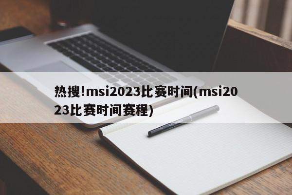 热搜!msi2023比赛时间(msi2023比赛时间赛程)