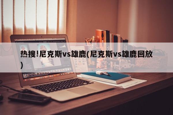 热搜!尼克斯vs雄鹿(尼克斯vs雄鹿回放)