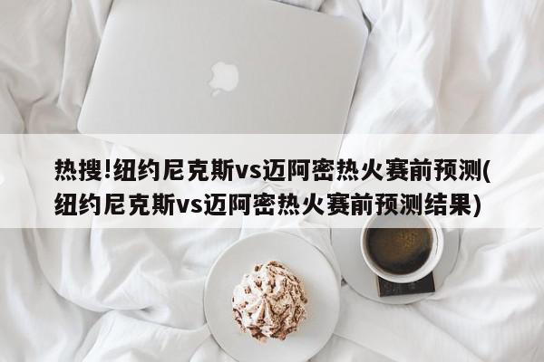 热搜!纽约尼克斯vs迈阿密热火赛前预测(纽约尼克斯vs迈阿密热火赛前预测结果)