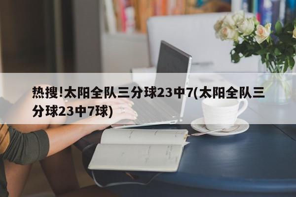 热搜!太阳全队三分球23中7(太阳全队三分球23中7球)