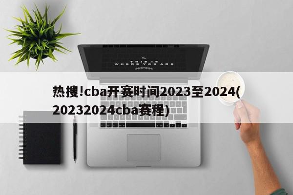 热搜!cba开赛时间2023至2024(20232024cba赛程)