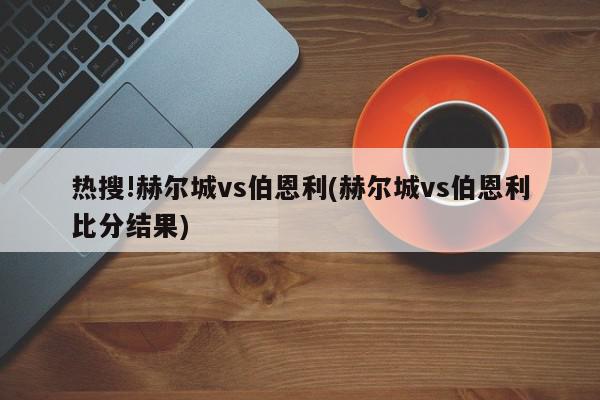 热搜!赫尔城vs伯恩利(赫尔城vs伯恩利比分结果)