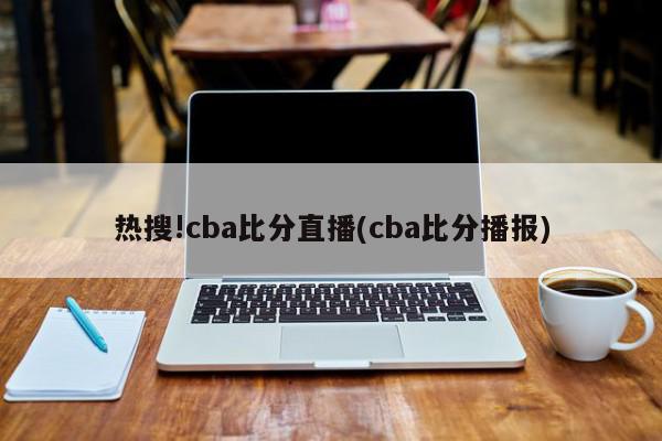 热搜!cba比分直播(cba比分播报)