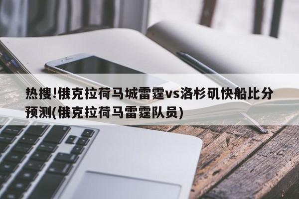 热搜!俄克拉荷马城雷霆vs洛杉矶快船比分预测(俄克拉荷马雷霆队员)