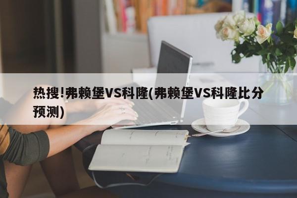 热搜!弗赖堡VS科隆(弗赖堡VS科隆比分预测)