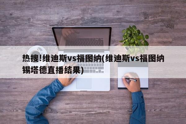 热搜!维迪斯vs福图纳(维迪斯vs福图纳锡塔德直播结果)