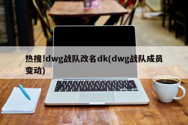 热搜!dwg战队改名dk(dwg战队成员变动)