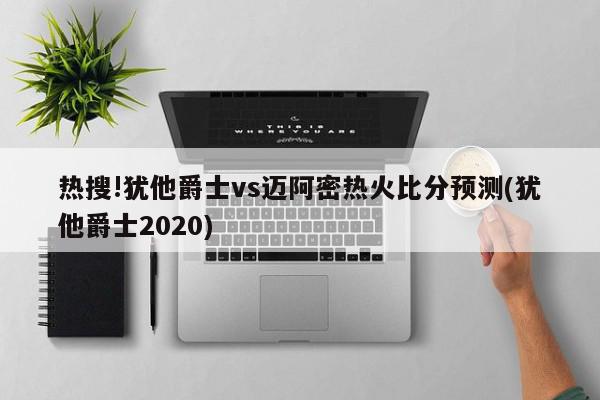 热搜!犹他爵士vs迈阿密热火比分预测(犹他爵士2020)