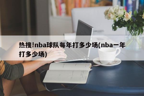 热搜!nba球队每年打多少场(nba一年打多少场)