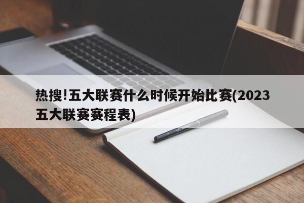 热搜!五大联赛什么时候开始比赛(2023五大联赛赛程表)