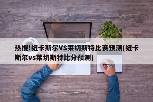 热搜!纽卡斯尔VS莱切斯特比赛预测(纽卡斯尔vs莱切斯特比分预测)