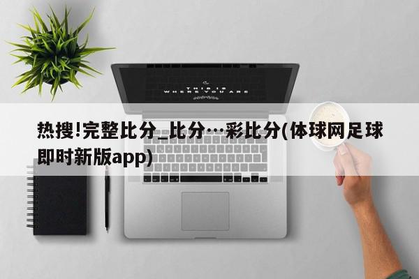 热搜!完整比分_比分…彩比分(体球网足球即时新版app)