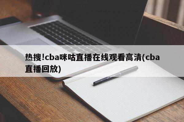 热搜!cba咪咕直播在线观看高清(cba直播回放)