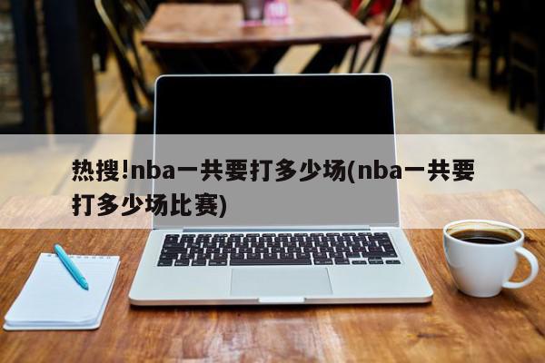 热搜!nba一共要打多少场(nba一共要打多少场比赛)