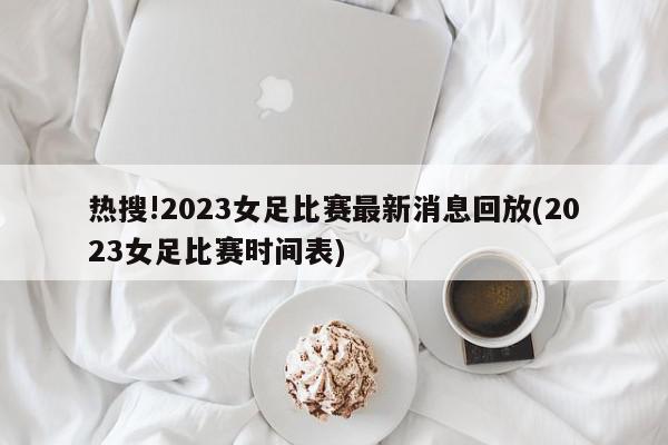 热搜!2023女足比赛最新消息回放(2023女足比赛时间表)