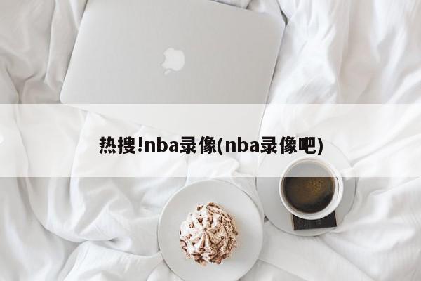 热搜!nba录像(nba录像吧)