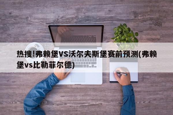 热搜!弗赖堡VS沃尔夫斯堡赛前预测(弗赖堡vs比勒菲尔德)