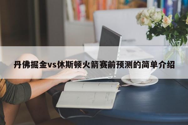 丹佛掘金vs休斯顿火箭赛前预测的简单介绍