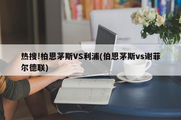 热搜!柏恩茅斯VS利浦(伯恩茅斯vs谢菲尔德联)