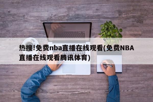 热搜!免费nba直播在线观看(免费NBA直播在线观看腾讯体育)