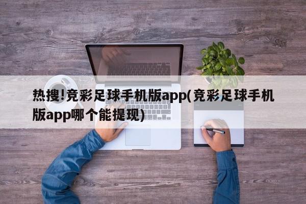 热搜!竞彩足球手机版app(竞彩足球手机版app哪个能提现)