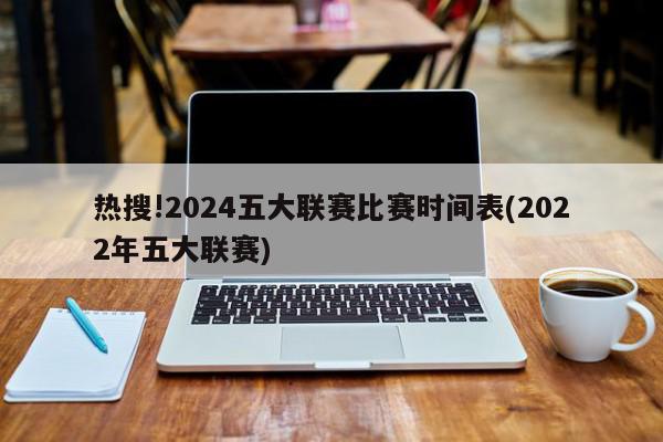 热搜!2024五大联赛比赛时间表(2022年五大联赛)