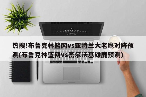 热搜!布鲁克林篮网vs亚特兰大老鹰对阵预测(布鲁克林篮网vs密尔沃基雄鹿预测)