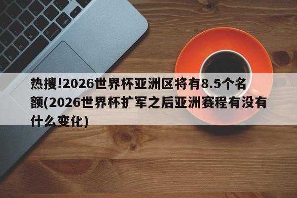 热搜!2026世界杯亚洲区将有8.5个名额(2026世界杯扩军之后亚洲赛程有没有什么变化)